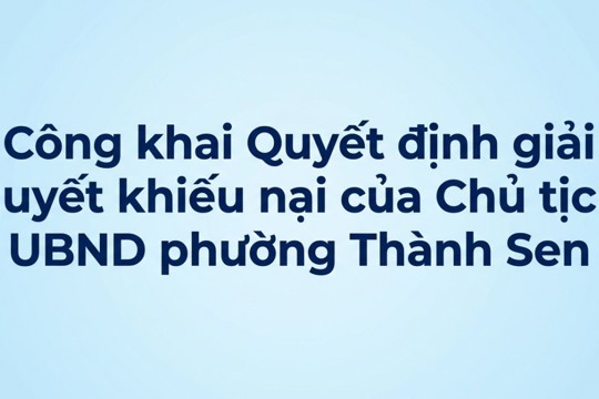Công khai Quyết định giải quyết khiếu nại (lần đầu) của bà Trần Thị Thanh Tâm (phường Phú Thọ, thành phố Hồ Chí Minh) 