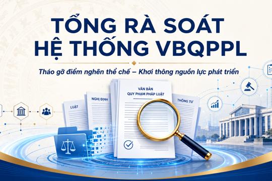 Tổng rà soát hệ thống văn bản quy phạm pháp luật: Tháo gỡ điểm nghẽn thể chế, tạo động lực phát triển